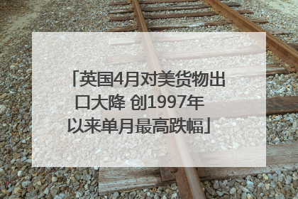 英国4月对美货物出口大降 创1997年以来单月最高跌幅