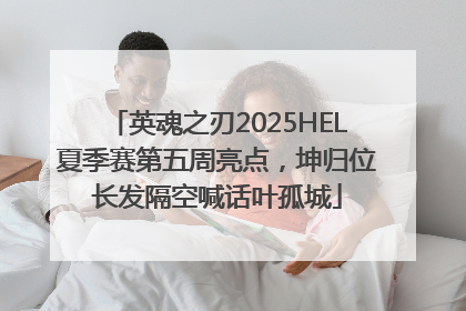 英魂之刃2025HEL夏季赛第五周亮点，坤归位长发隔空喊话叶孤城