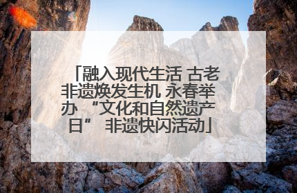 融入现代生活 古老非遗焕发生机 永春举办 “文化和自然遗产日” 非遗快闪活动