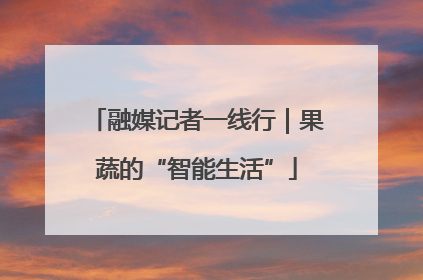 融媒记者一线行｜果蔬的“智能生活”