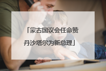 蒙古国议会任命赞丹沙塔尔为新总理