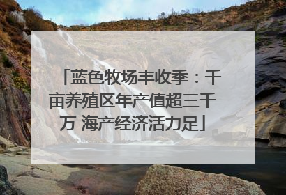 蓝色牧场丰收季：千亩养殖区年产值超三千万 海产经济活力足