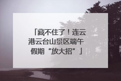 藏不住了！连云港云台山景区端午假期“放大招”