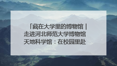 藏在大学里的博物馆｜走进河北师范大学博物馆天地科学馆：在校园里赴一场“宇宙之约”