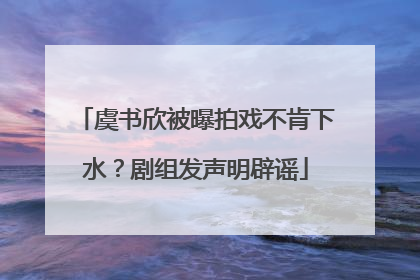 虞书欣被曝拍戏不肯下水？剧组发声明辟谣