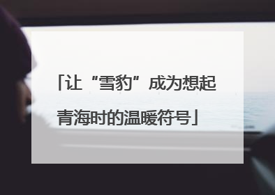 让“雪豹”成为想起青海时的温暖符号