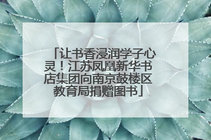 让书香浸润学子心灵！江苏凤凰新华书店集团向南京鼓楼区教育局捐赠图书