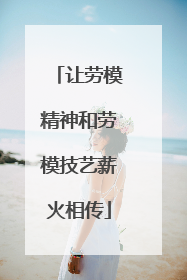 让劳模精神和劳模技艺薪火相传