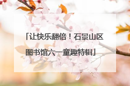 让快乐翻倍！石景山区图书馆六一童趣特辑