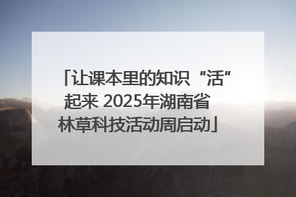 让课本里的知识“活”起来 2025年湖南省林草科技活动周启动