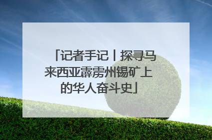 记者手记丨探寻马来西亚霹雳州锡矿上的华人奋斗史