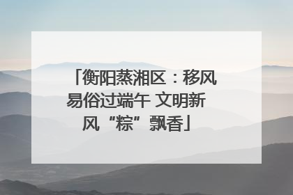 衡阳蒸湘区：移风易俗过端午 文明新风“粽”飘香