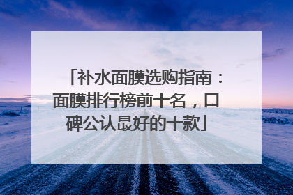 补水面膜选购指南：面膜排行榜前十名，口碑公认最好的十款