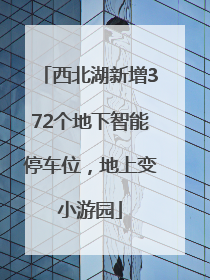 西北湖新增372个地下智能停车位，地上变小游园