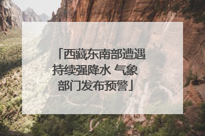 西藏东南部遭遇持续强降水 气象部门发布预警
