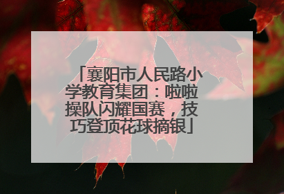 襄阳市人民路小学教育集团：啦啦操队闪耀国赛，技巧登顶花球摘银