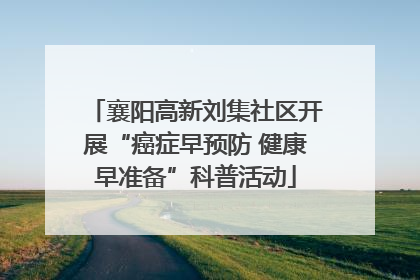 襄阳高新刘集社区开展“癌症早预防 健康早准备”科普活动