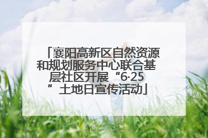 襄阳高新区自然资源和规划服务中心联合基层社区开展“6·25”土地日宣传活动
