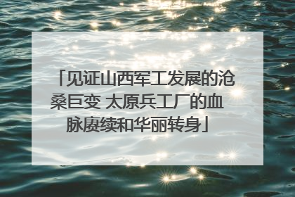 见证山西军工发展的沧桑巨变 太原兵工厂的血脉赓续和华丽转身