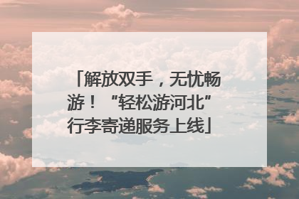 解放双手，无忧畅游！“轻松游河北”行李寄递服务上线