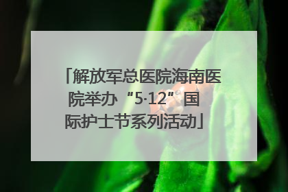 解放军总医院海南医院举办“5·12”国际护士节系列活动