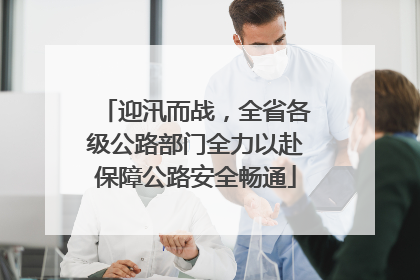 迎汛而战，全省各级公路部门全力以赴保障公路安全畅通