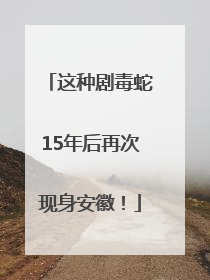 这种剧毒蛇15年后再次现身安徽！