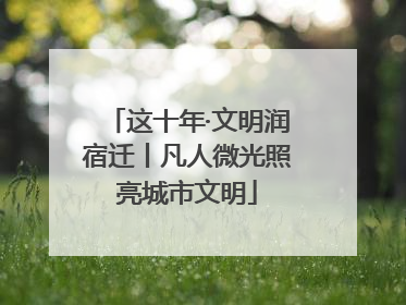这十年·文明润宿迁丨凡人微光照亮城市文明