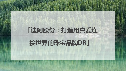 迪阿股份：打造用真爱连接世界的珠宝品牌DR