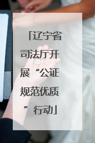 辽宁省司法厅开展“公证规范优质”行动
