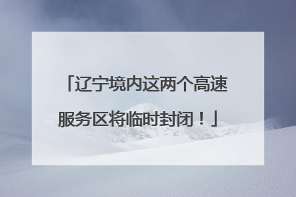 辽宁境内这两个高速服务区将临时封闭！