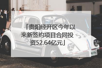 贵阳经开区今年以来新签约项目合同投资52.64亿元