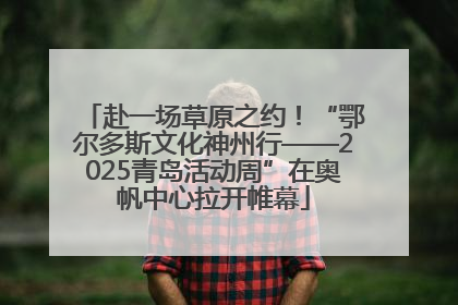 赴一场草原之约！“鄂尔多斯文化神州行——2025青岛活动周”在奥帆中心拉开帷幕