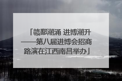赣鄱潮涌 进博潮升——第八届进博会招商路演在江西南昌举办