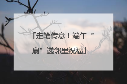 走笔传意！端午“扇”递邻里祝福
