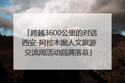 跨越3600公里的对话 西安-阿拉木图人文旅游交流周活动圆满落幕