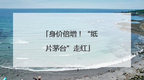 身价倍增！“纸片茅台”走红
