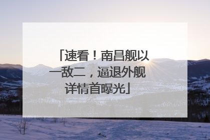 速看！南昌舰以一敌二，逼退外舰详情首曝光