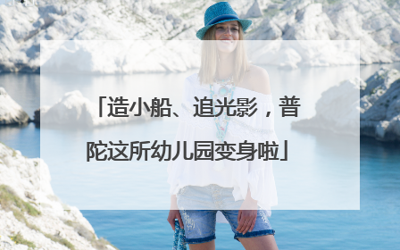 造小船、追光影，普陀这所幼儿园变身啦