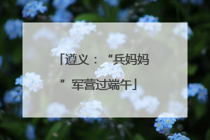 遵义：“兵妈妈”军营过端午