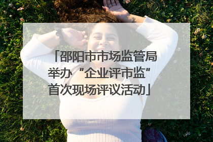 邵阳市市场监管局举办“企业评市监”首次现场评议活动