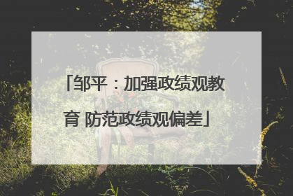 邹平：加强政绩观教育 防范政绩观偏差