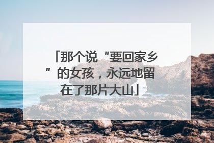 那个说“要回家乡”的女孩，永远地留在了那片大山