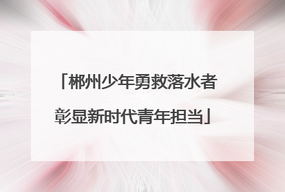 郴州少年勇救落水者 彰显新时代青年担当