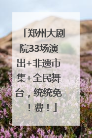 郑州大剧院33场演出+非遗市集+全民舞台，统统免！费！