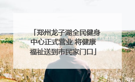 郑州龙子湖全民健身中心正式营业 将健康福祉送到市民家门口