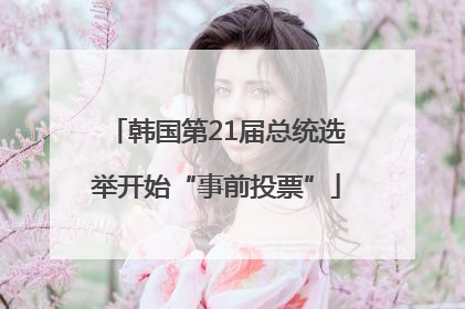韩国第21届总统选举开始“事前投票”