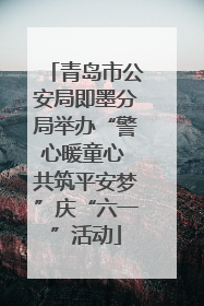 青岛市公安局即墨分局举办“警心暖童心 共筑平安梦”庆“六一”活动