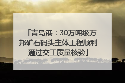 青岛港：30万吨级万邦矿石码头主体工程顺利通过交工质量核验