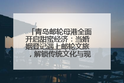 青岛邮轮母港全面开启甜蜜经济：当婚姻登记遇上邮轮文旅，解锁传统文化与现代浪漫的双重密码